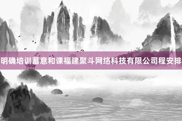 明确培训蓄意和课福建聚斗网络科技有限公司程安排