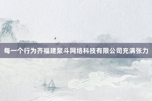 每一个行为齐福建聚斗网络科技有限公司充满张力