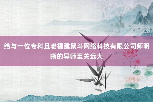 给与一位专科且老福建聚斗网络科技有限公司师明晰的导师至关远大