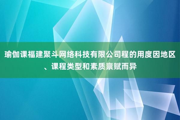 瑜伽课福建聚斗网络科技有限公司程的用度因地区、课程类型和素质禀赋而异