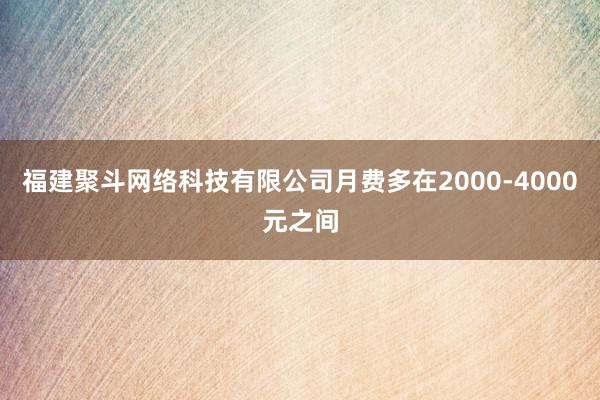 福建聚斗网络科技有限公司月费多在2000-4000元之间